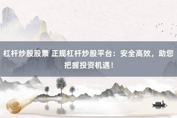 杠杆炒股股票 正规杠杆炒股平台：安全高效，助您把握投资机遇！