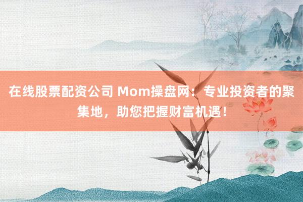 在线股票配资公司 Mom操盘网：专业投资者的聚集地，助您把握财富机遇！
