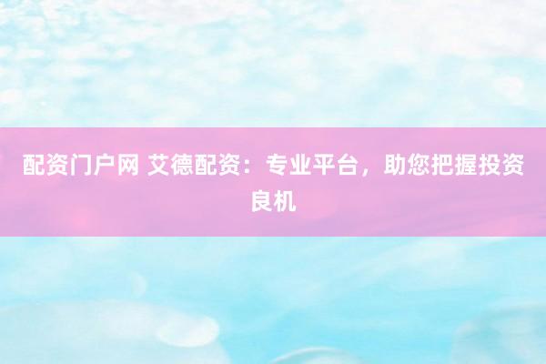 配资门户网 艾德配资：专业平台，助您把握投资良机