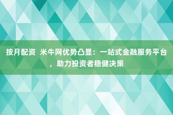 按月配资  米牛网优势凸显：一站式金融服务平台，助力投资者稳健决策