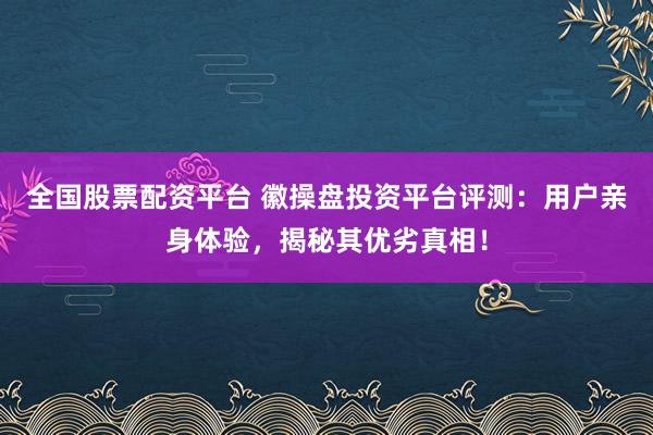 全国股票配资平台 徽操盘投资平台评测：用户亲身体验，揭秘其优劣真相！