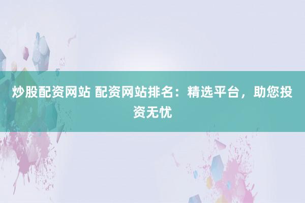 炒股配资网站 配资网站排名：精选平台，助您投资无忧