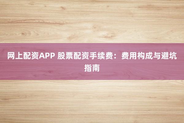 网上配资APP 股票配资手续费：费用构成与避坑指南