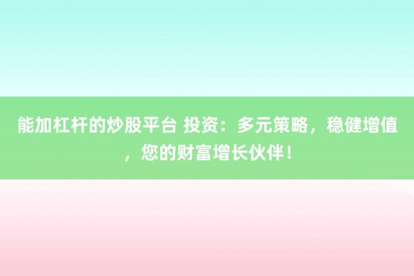 能加杠杆的炒股平台 投资：多元策略，稳健增值，您的财富增长伙伴！
