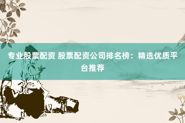 专业股票配资 股票配资公司排名榜：精选优质平台推荐