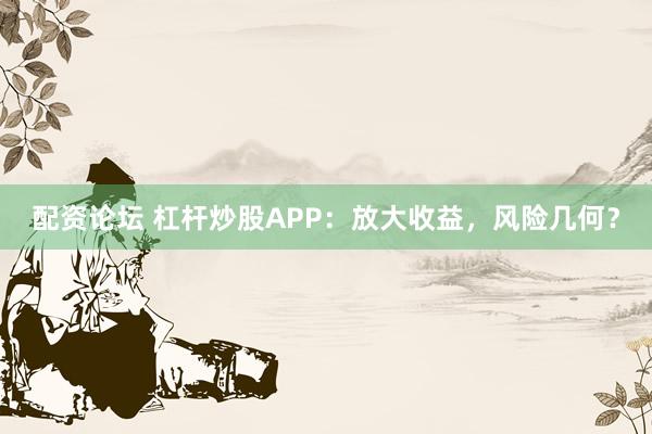 配资论坛 杠杆炒股APP：放大收益，风险几何？
