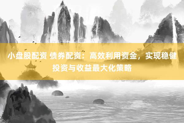 小盘股配资 债券配资：高效利用资金，实现稳健投资与收益最大化策略