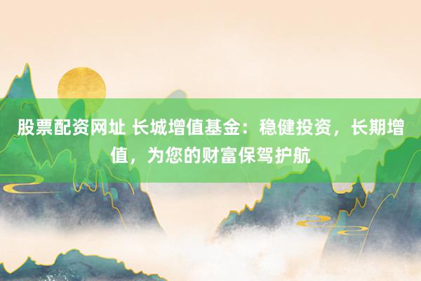 股票配资网址 长城增值基金：稳健投资，长期增值，为您的财富保驾护航