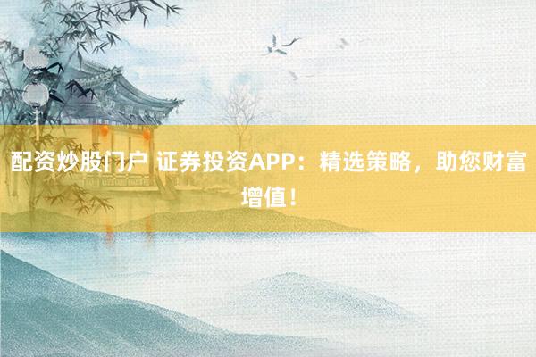 配资炒股门户 证券投资APP：精选策略，助您财富增值！