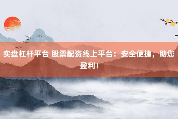 实盘杠杆平台 股票配资线上平台：安全便捷，助您盈利！