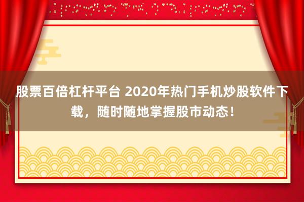 股票百倍杠杆平台 2020年热门手机炒股软件下载，随时随地掌握股市动态！