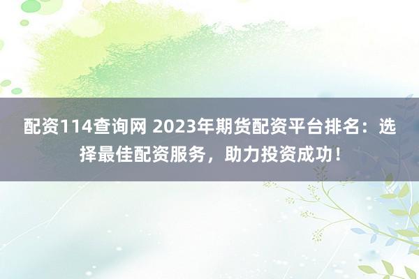 配资114查询网 2023年期货配资平台排名：选择最佳配资服务，助力投资成功！