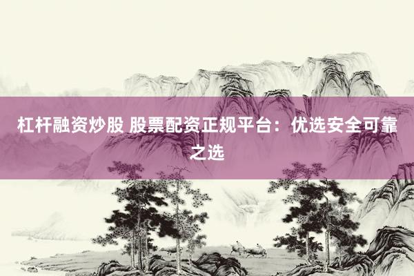 杠杆融资炒股 股票配资正规平台：优选安全可靠之选