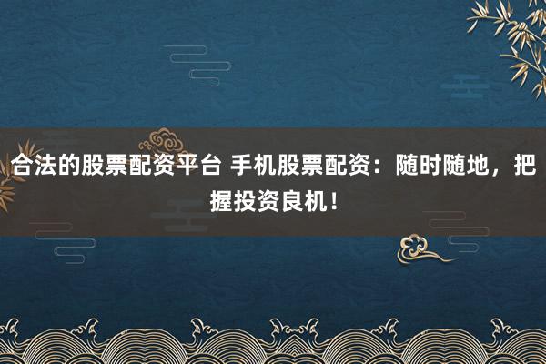 合法的股票配资平台 手机股票配资：随时随地，把握投资良机！