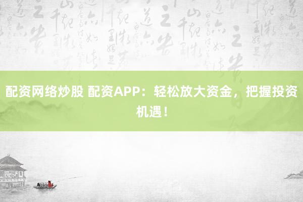 配资网络炒股 配资APP：轻松放大资金，把握投资机遇！