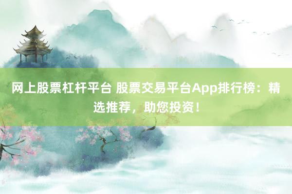 网上股票杠杆平台 股票交易平台App排行榜：精选推荐，助您投资！
