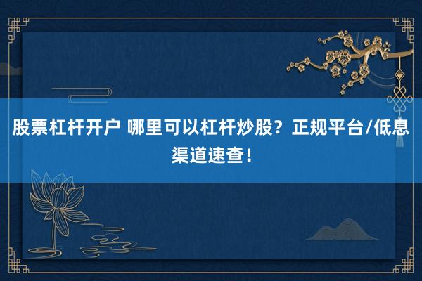 股票杠杆开户 哪里可以杠杆炒股？正规平台/低息渠道速查！