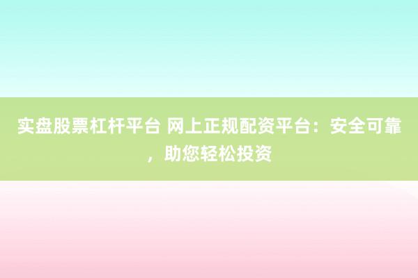 实盘股票杠杆平台 网上正规配资平台：安全可靠，助您轻松投资