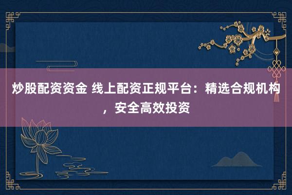 炒股配资资金 线上配资正规平台：精选合规机构，安全高效投资