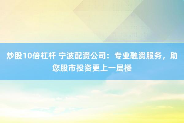 炒股10倍杠杆 宁波配资公司：专业融资服务，助您股市投资更上一层楼