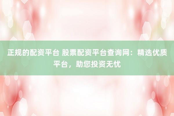 正规的配资平台 股票配资平台查询网：精选优质平台，助您投资无忧