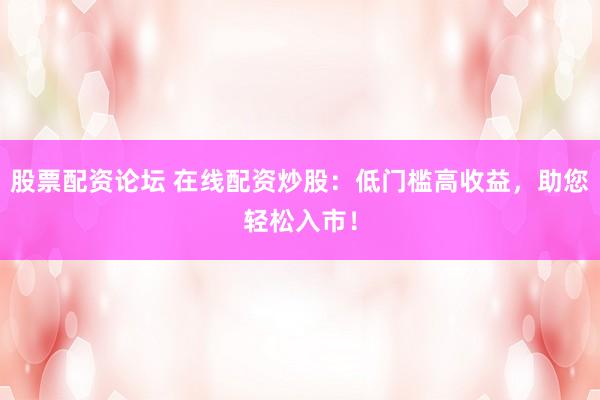 股票配资论坛 在线配资炒股：低门槛高收益，助您轻松入市！