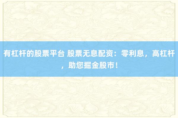有杠杆的股票平台 股票无息配资：零利息，高杠杆，助您掘金股市！