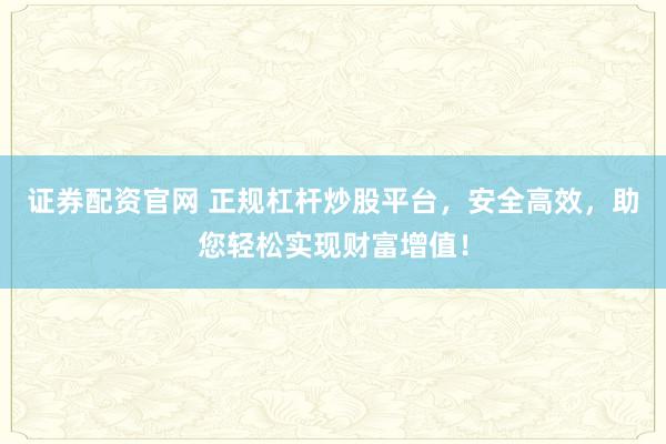 证券配资官网 正规杠杆炒股平台，安全高效，助您轻松实现财富增值！