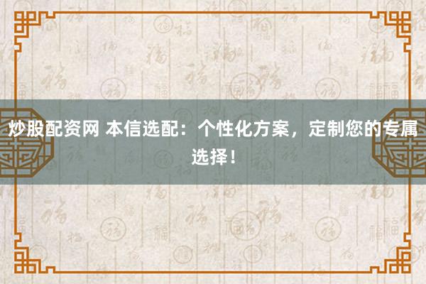 炒股配资网 本信选配：个性化方案，定制您的专属选择！
