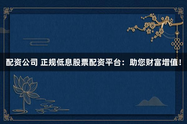 配资公司 正规低息股票配资平台：助您财富增值！