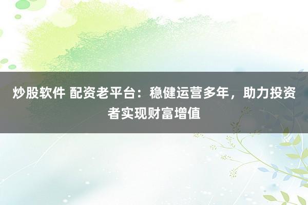 炒股软件 配资老平台：稳健运营多年，助力投资者实现财富增值
