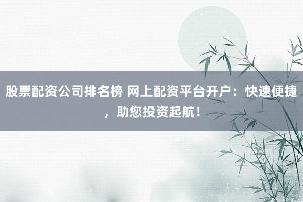 股票配资公司排名榜 网上配资平台开户：快速便捷，助您投资起航！