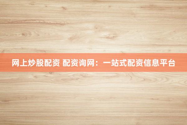 网上炒股配资 配资询网：一站式配资信息平台