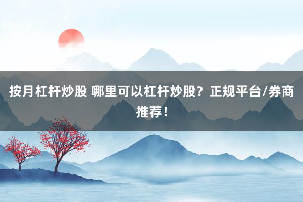 按月杠杆炒股 哪里可以杠杆炒股？正规平台/券商推荐！