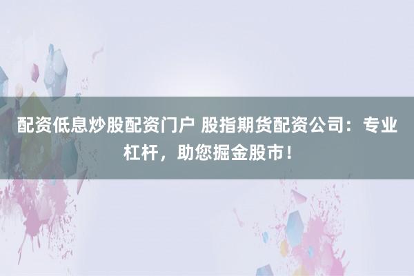 配资低息炒股配资门户 股指期货配资公司：专业杠杆，助您掘金股市！