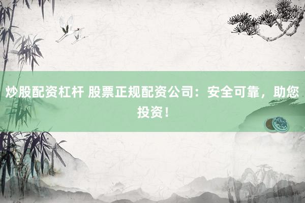 炒股配资杠杆 股票正规配资公司：安全可靠，助您投资！