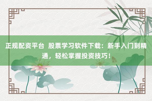 正规配资平台  股票学习软件下载：新手入门到精通，轻松掌握投资技巧！