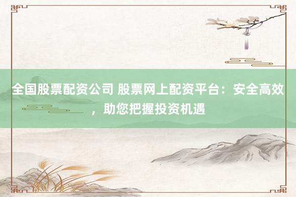 全国股票配资公司 股票网上配资平台：安全高效，助您把握投资机遇