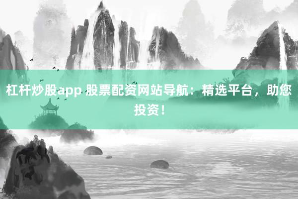 杠杆炒股app 股票配资网站导航：精选平台，助您投资！