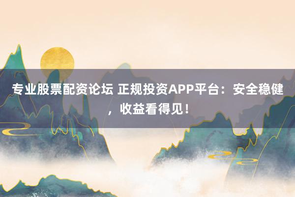 专业股票配资论坛 正规投资APP平台：安全稳健，收益看得见！