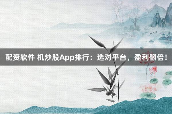 配资软件 机炒股App排行：选对平台，盈利翻倍！
