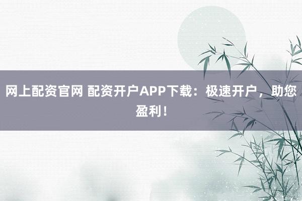 网上配资官网 配资开户APP下载：极速开户，助您盈利！
