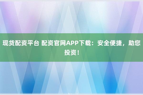 现货配资平台 配资官网APP下载：安全便捷，助您投资！