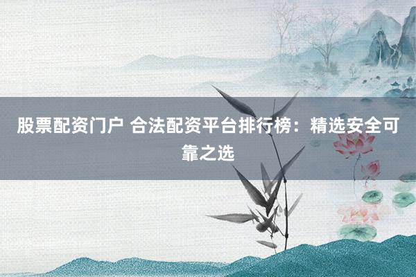 股票配资门户 合法配资平台排行榜：精选安全可靠之选
