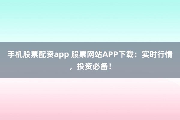 手机股票配资app 股票网站APP下载：实时行情，投资必备！