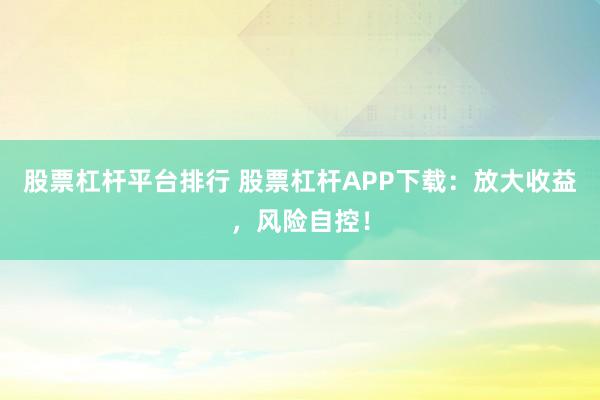 股票杠杆平台排行 股票杠杆APP下载：放大收益，风险自控！