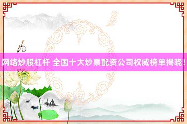 网络炒股杠杆 全国十大炒票配资公司权威榜单揭晓！