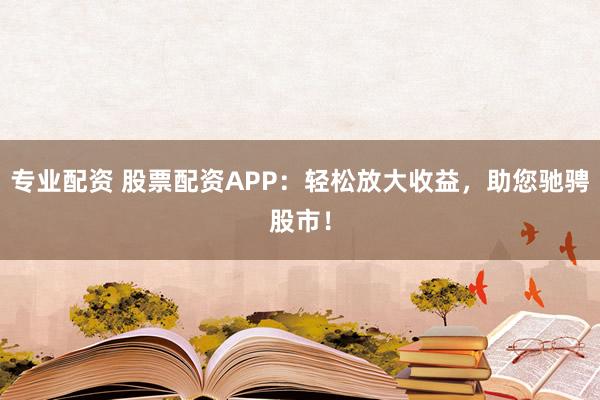 专业配资 股票配资APP：轻松放大收益，助您驰骋股市！