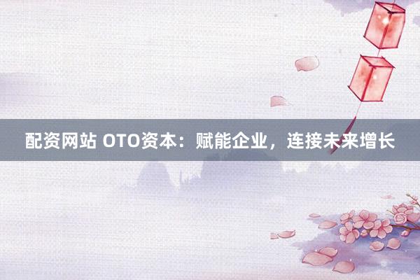 配资网站 OTO资本：赋能企业，连接未来增长