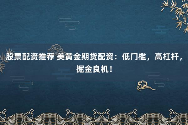 股票配资推荐 美黄金期货配资：低门槛，高杠杆，掘金良机！